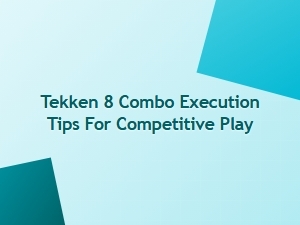 Tekken 8 Combo Execution Tips for Competitive Play