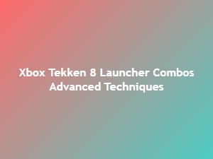 Xbox Tekken 8 Launcher Combo Mastery Tips
