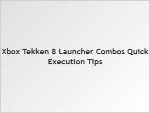 Xbox Tekken 8 Launcher Combo Execution Tips