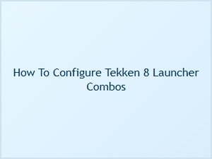 How to Configure Tekken 8 Launcher Combos