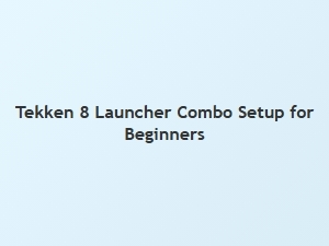 Tekken 8 Launcher Combo Setup for Beginners