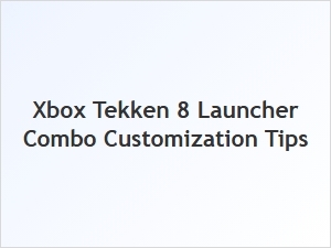 Xbox Tekken 8 Launcher Combo Customization Tips