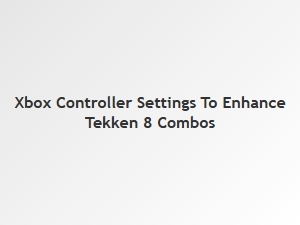 Xbox Controller Settings to Enhance Tekken 8 Combos