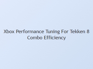 Xbox Performance Tuning for Tekken 8 Combo Efficiency